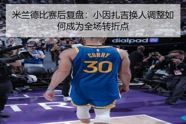 米兰德比赛后复盘:小因扎吉换人调整如何成为全场转折点